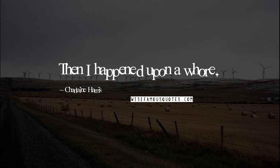 Charlaine Harris Quotes: Then I happened upon a whore.