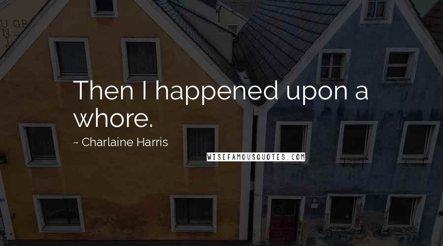 Charlaine Harris Quotes: Then I happened upon a whore.