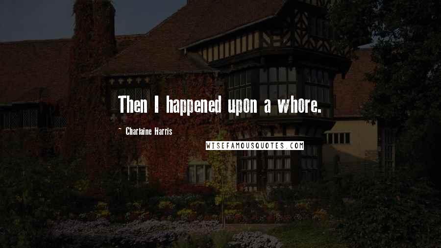 Charlaine Harris Quotes: Then I happened upon a whore.