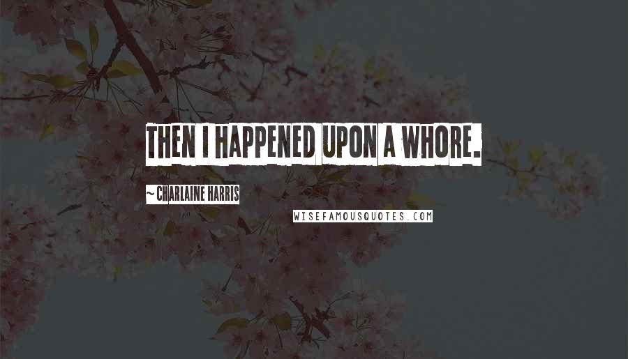 Charlaine Harris Quotes: Then I happened upon a whore.