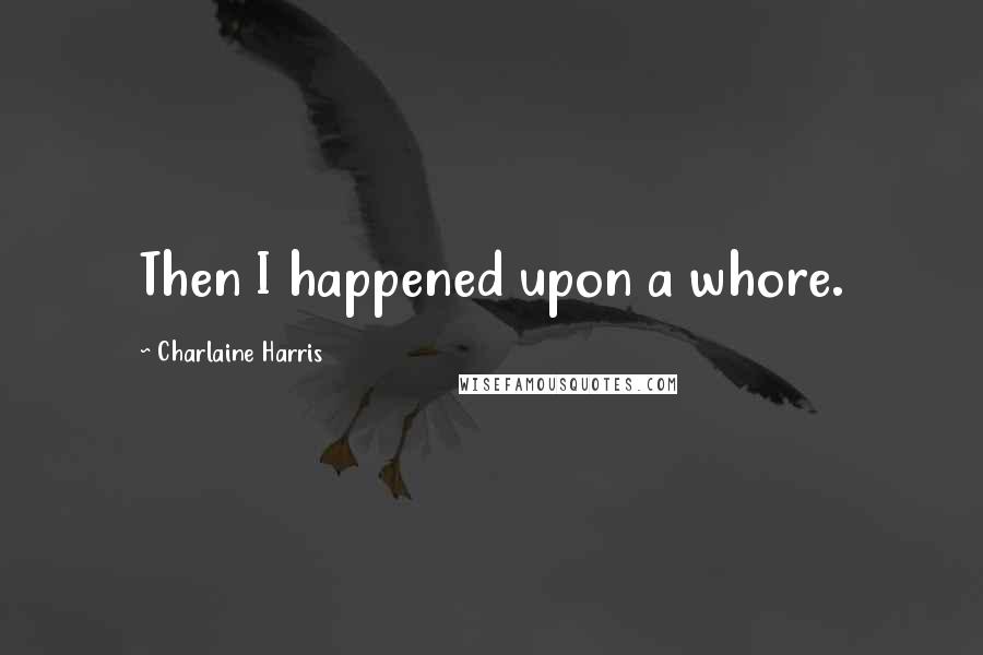 Charlaine Harris Quotes: Then I happened upon a whore.