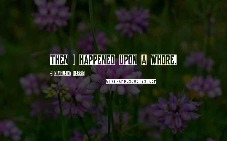 Charlaine Harris Quotes: Then I happened upon a whore.