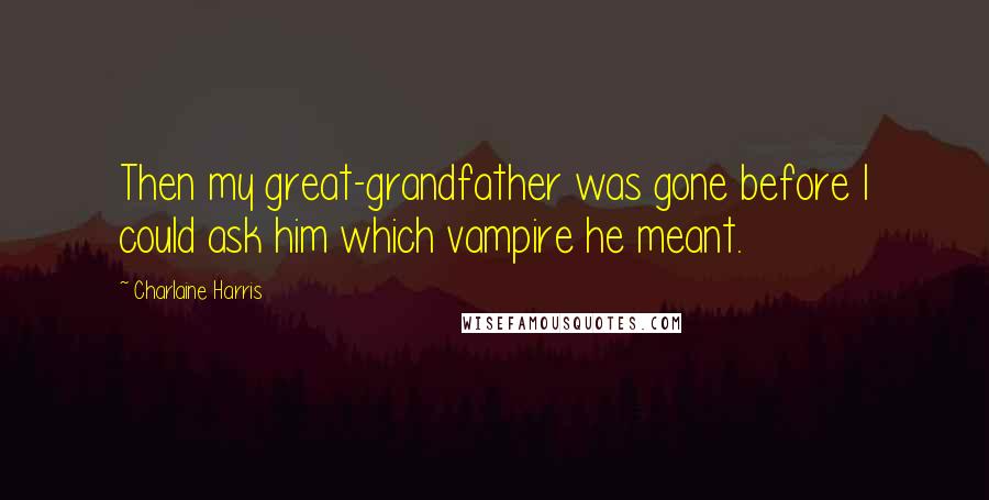 Charlaine Harris Quotes: Then my great-grandfather was gone before I could ask him which vampire he meant.