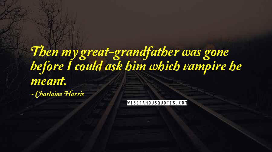 Charlaine Harris Quotes: Then my great-grandfather was gone before I could ask him which vampire he meant.