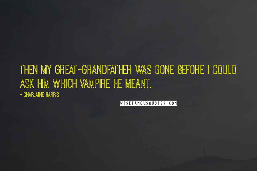 Charlaine Harris Quotes: Then my great-grandfather was gone before I could ask him which vampire he meant.