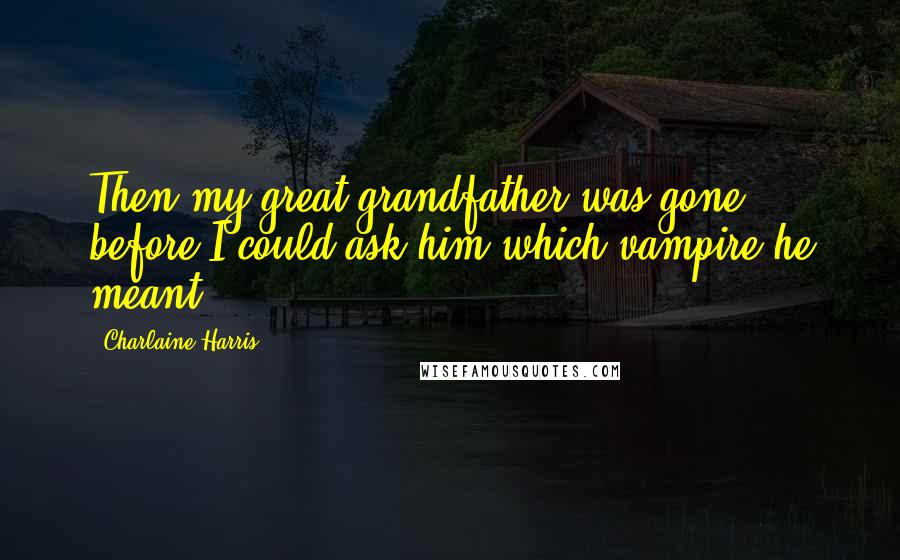 Charlaine Harris Quotes: Then my great-grandfather was gone before I could ask him which vampire he meant.