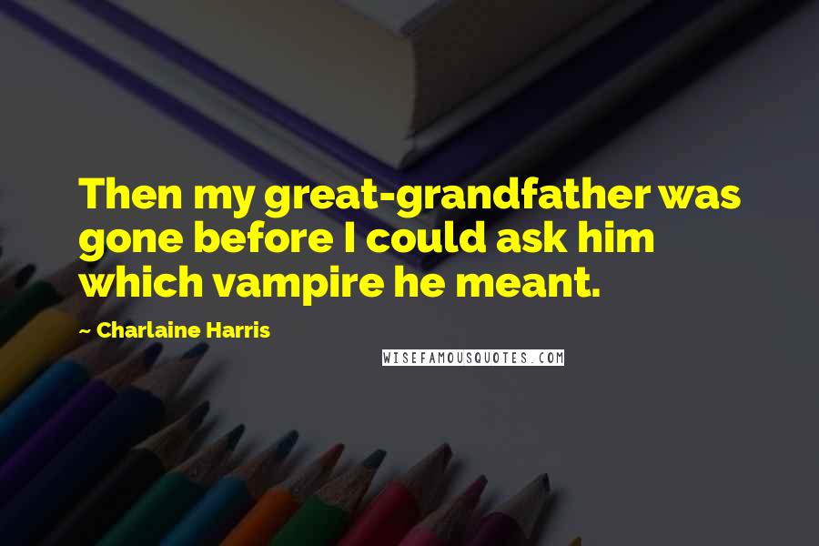 Charlaine Harris Quotes: Then my great-grandfather was gone before I could ask him which vampire he meant.