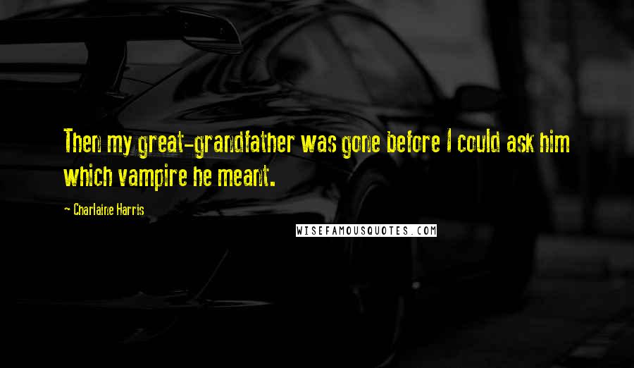 Charlaine Harris Quotes: Then my great-grandfather was gone before I could ask him which vampire he meant.