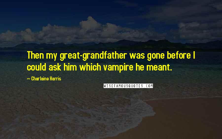 Charlaine Harris Quotes: Then my great-grandfather was gone before I could ask him which vampire he meant.