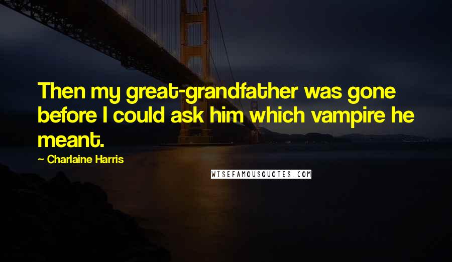 Charlaine Harris Quotes: Then my great-grandfather was gone before I could ask him which vampire he meant.