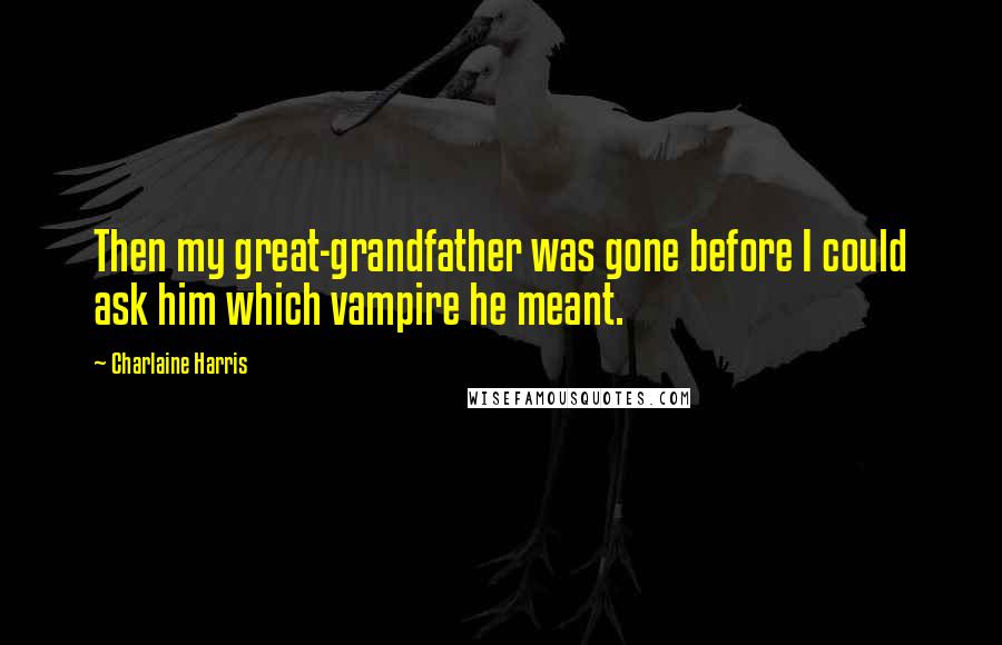 Charlaine Harris Quotes: Then my great-grandfather was gone before I could ask him which vampire he meant.