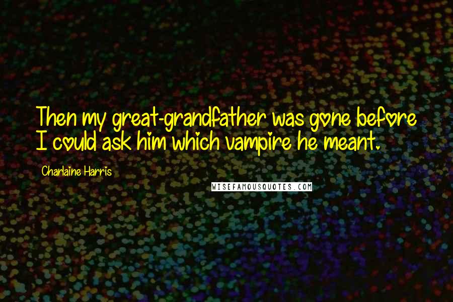 Charlaine Harris Quotes: Then my great-grandfather was gone before I could ask him which vampire he meant.
