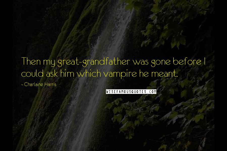 Charlaine Harris Quotes: Then my great-grandfather was gone before I could ask him which vampire he meant.