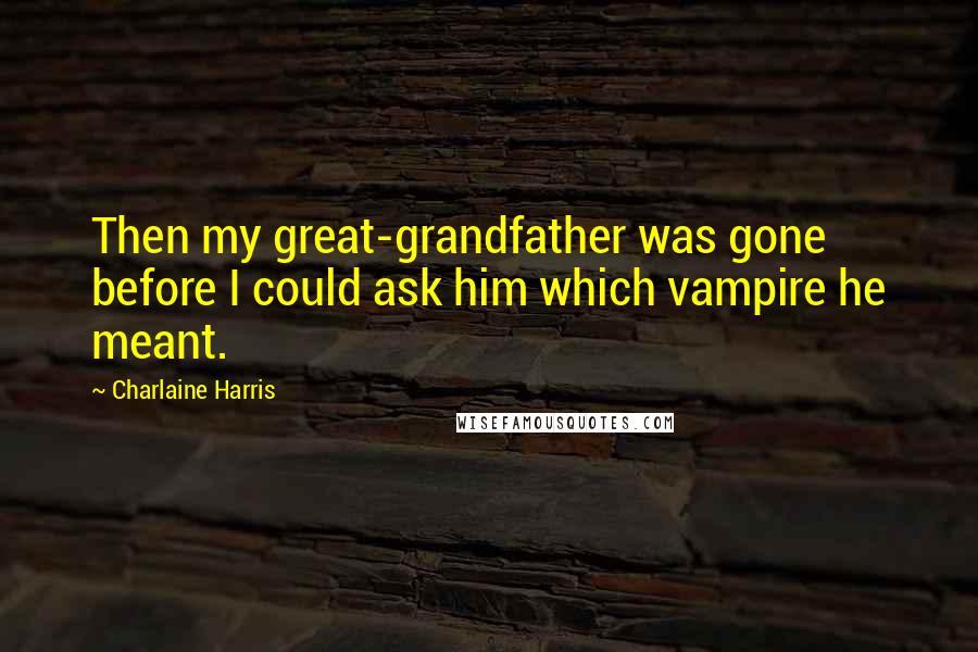 Charlaine Harris Quotes: Then my great-grandfather was gone before I could ask him which vampire he meant.