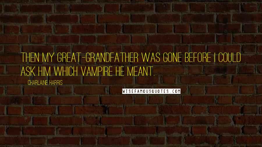 Charlaine Harris Quotes: Then my great-grandfather was gone before I could ask him which vampire he meant.