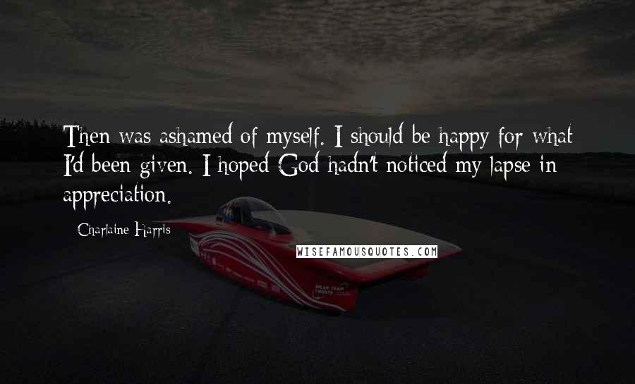 Charlaine Harris Quotes: Then was ashamed of myself. I should be happy for what I'd been given. I hoped God hadn't noticed my lapse in appreciation.