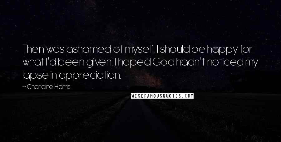 Charlaine Harris Quotes: Then was ashamed of myself. I should be happy for what I'd been given. I hoped God hadn't noticed my lapse in appreciation.