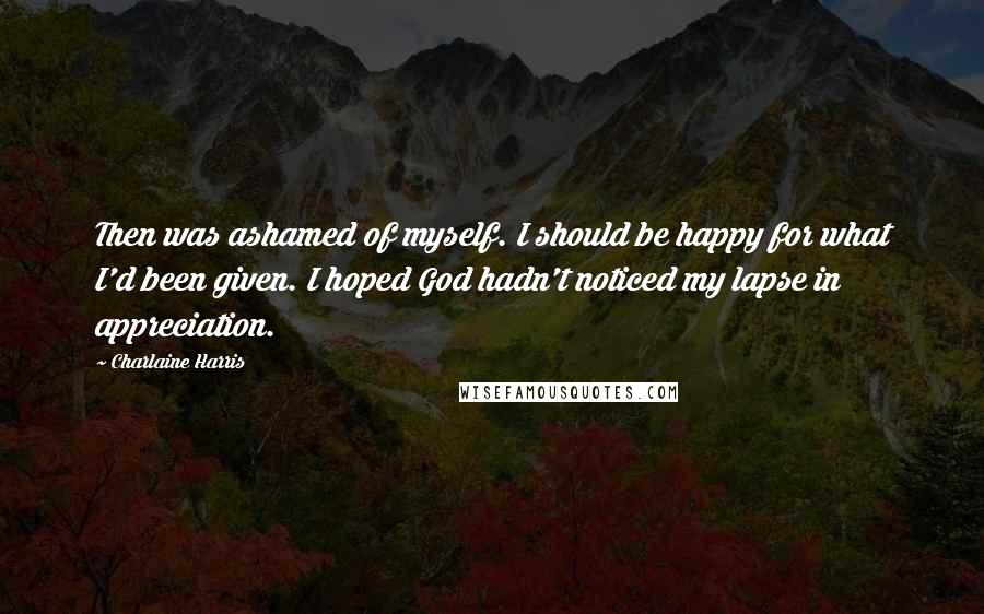 Charlaine Harris Quotes: Then was ashamed of myself. I should be happy for what I'd been given. I hoped God hadn't noticed my lapse in appreciation.