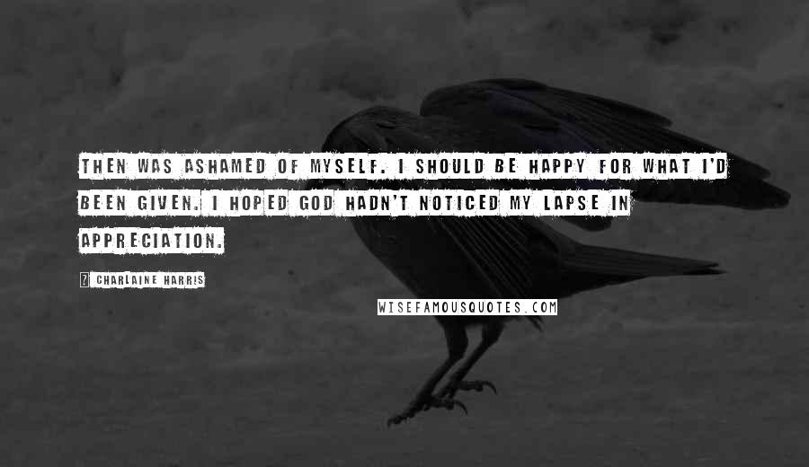 Charlaine Harris Quotes: Then was ashamed of myself. I should be happy for what I'd been given. I hoped God hadn't noticed my lapse in appreciation.