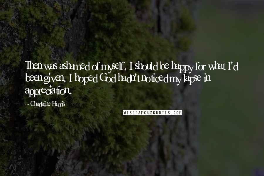 Charlaine Harris Quotes: Then was ashamed of myself. I should be happy for what I'd been given. I hoped God hadn't noticed my lapse in appreciation.