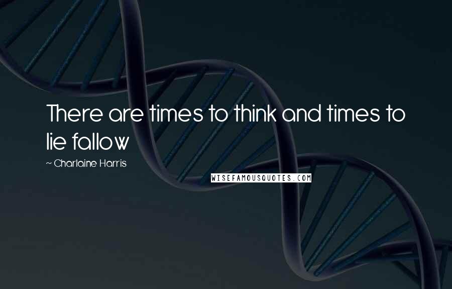 Charlaine Harris Quotes: There are times to think and times to lie fallow