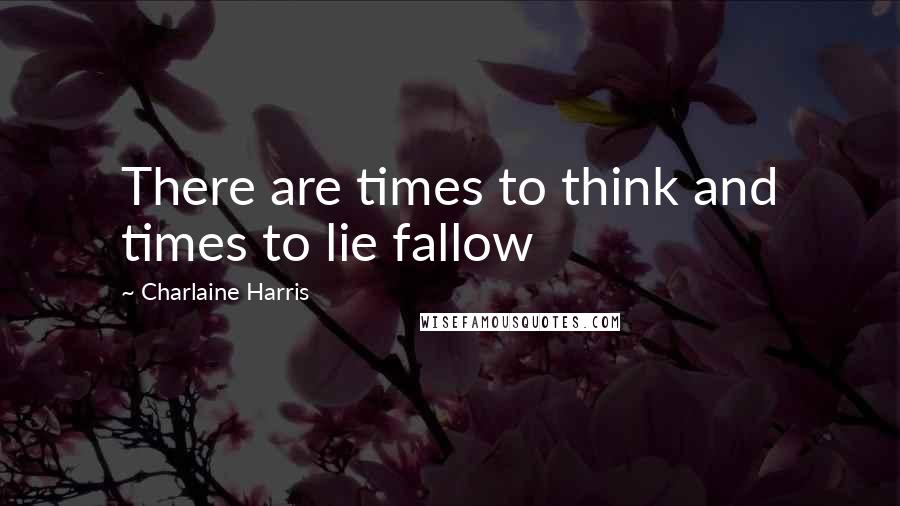 Charlaine Harris Quotes: There are times to think and times to lie fallow