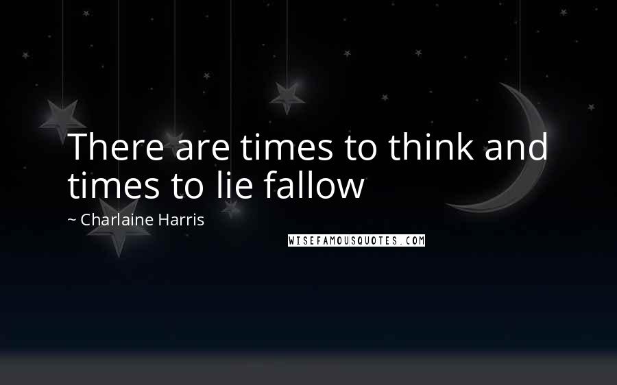 Charlaine Harris Quotes: There are times to think and times to lie fallow