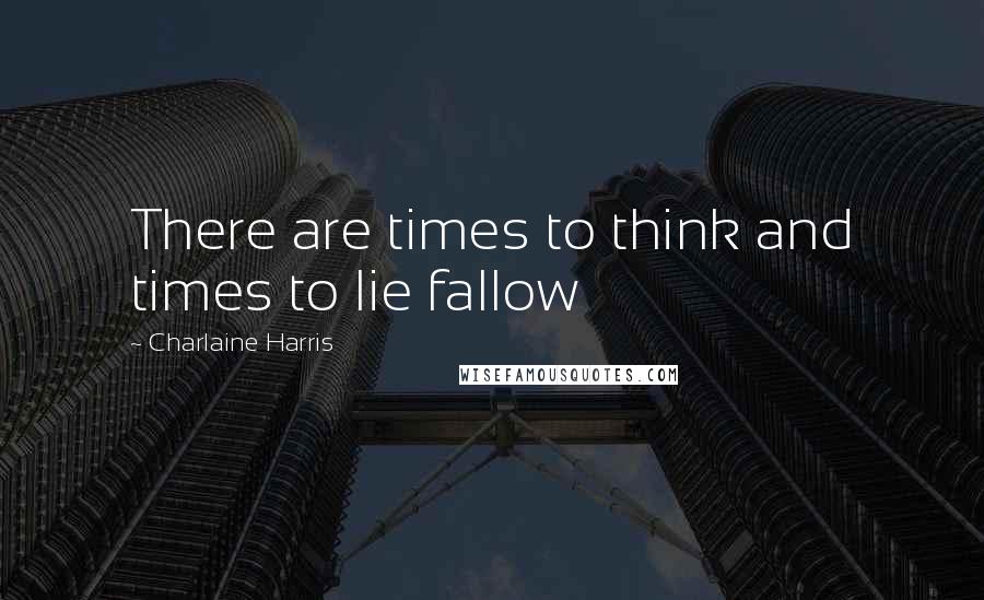 Charlaine Harris Quotes: There are times to think and times to lie fallow