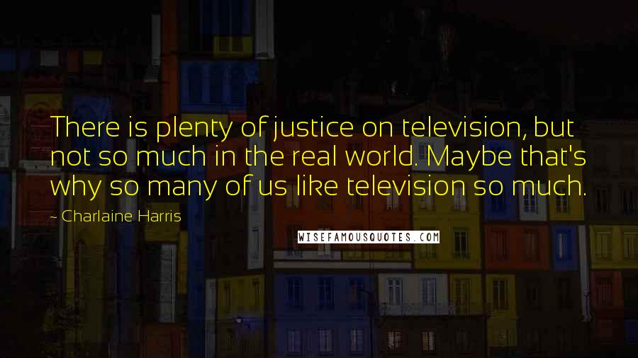 Charlaine Harris Quotes: There is plenty of justice on television, but not so much in the real world. Maybe that's why so many of us like television so much.