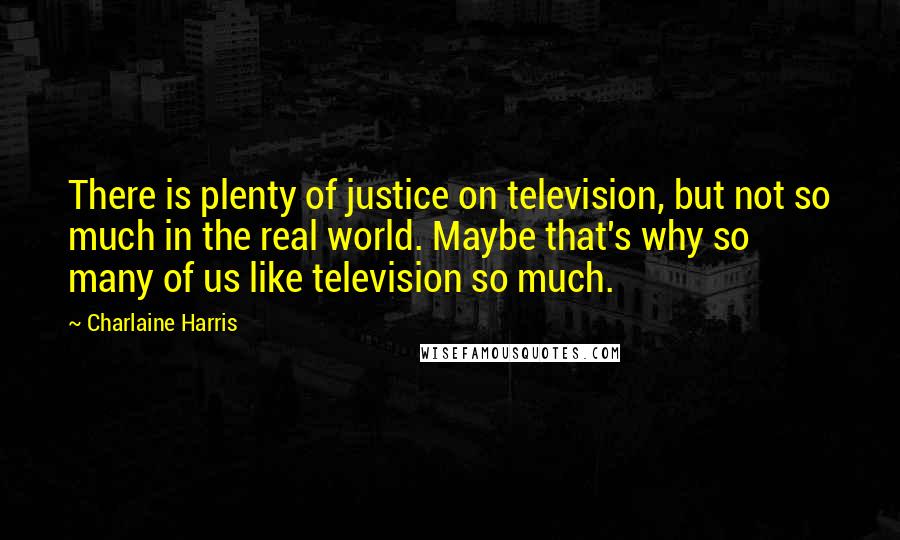 Charlaine Harris Quotes: There is plenty of justice on television, but not so much in the real world. Maybe that's why so many of us like television so much.