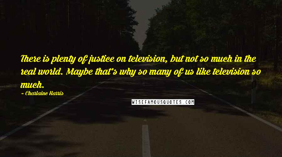 Charlaine Harris Quotes: There is plenty of justice on television, but not so much in the real world. Maybe that's why so many of us like television so much.