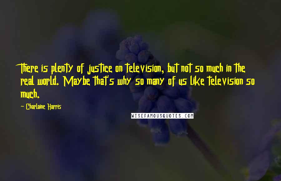 Charlaine Harris Quotes: There is plenty of justice on television, but not so much in the real world. Maybe that's why so many of us like television so much.