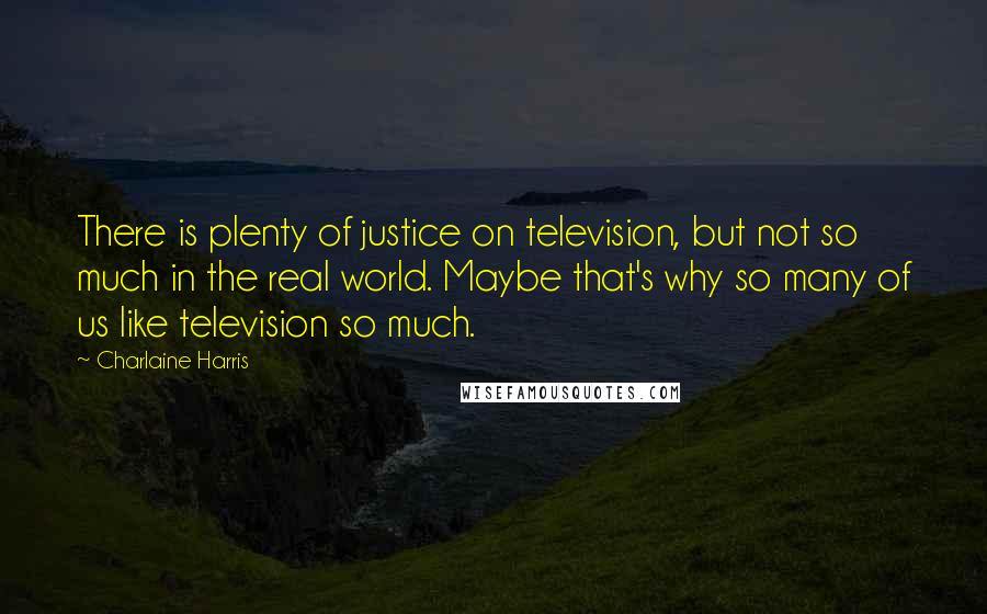 Charlaine Harris Quotes: There is plenty of justice on television, but not so much in the real world. Maybe that's why so many of us like television so much.