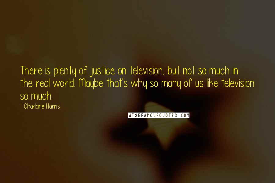 Charlaine Harris Quotes: There is plenty of justice on television, but not so much in the real world. Maybe that's why so many of us like television so much.