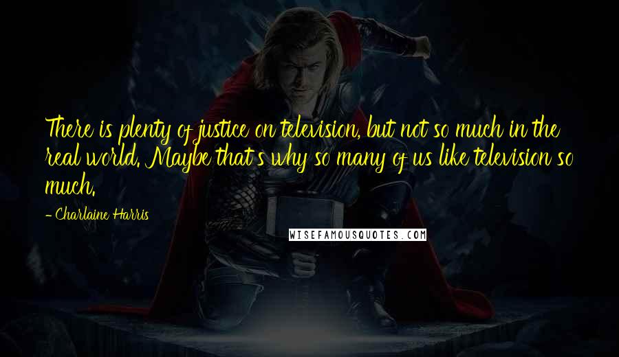 Charlaine Harris Quotes: There is plenty of justice on television, but not so much in the real world. Maybe that's why so many of us like television so much.