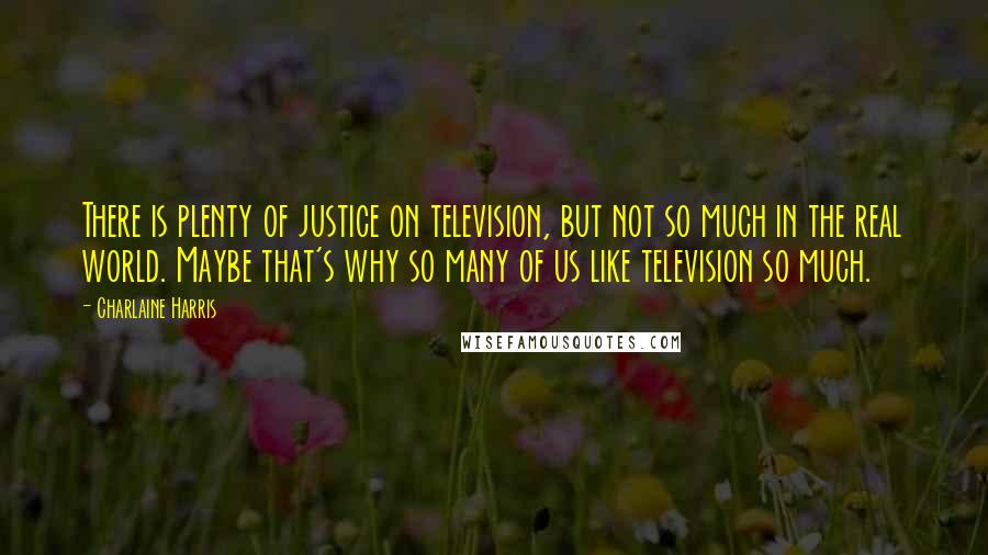 Charlaine Harris Quotes: There is plenty of justice on television, but not so much in the real world. Maybe that's why so many of us like television so much.