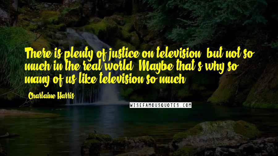 Charlaine Harris Quotes: There is plenty of justice on television, but not so much in the real world. Maybe that's why so many of us like television so much.