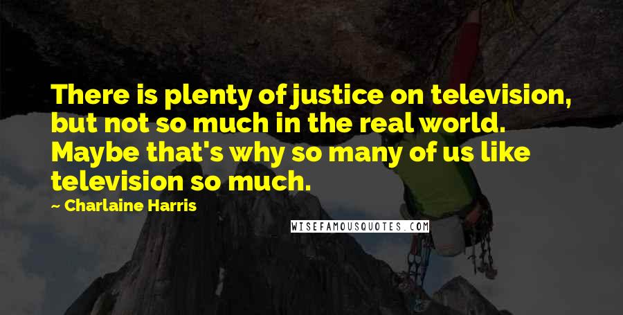 Charlaine Harris Quotes: There is plenty of justice on television, but not so much in the real world. Maybe that's why so many of us like television so much.