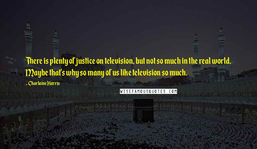 Charlaine Harris Quotes: There is plenty of justice on television, but not so much in the real world. Maybe that's why so many of us like television so much.