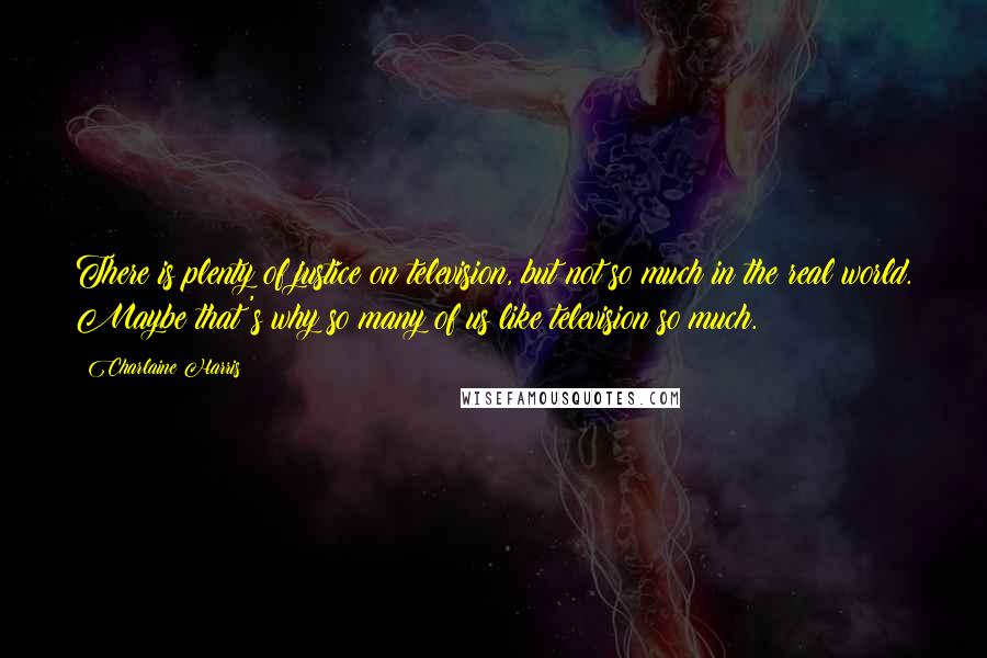 Charlaine Harris Quotes: There is plenty of justice on television, but not so much in the real world. Maybe that's why so many of us like television so much.