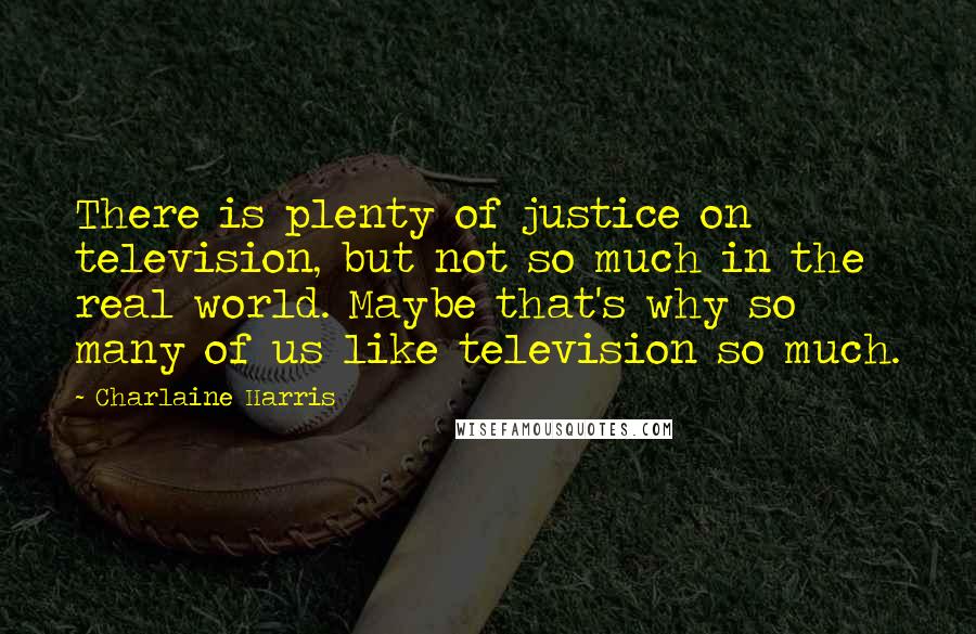 Charlaine Harris Quotes: There is plenty of justice on television, but not so much in the real world. Maybe that's why so many of us like television so much.