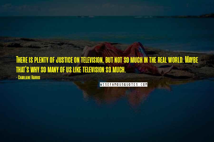 Charlaine Harris Quotes: There is plenty of justice on television, but not so much in the real world. Maybe that's why so many of us like television so much.