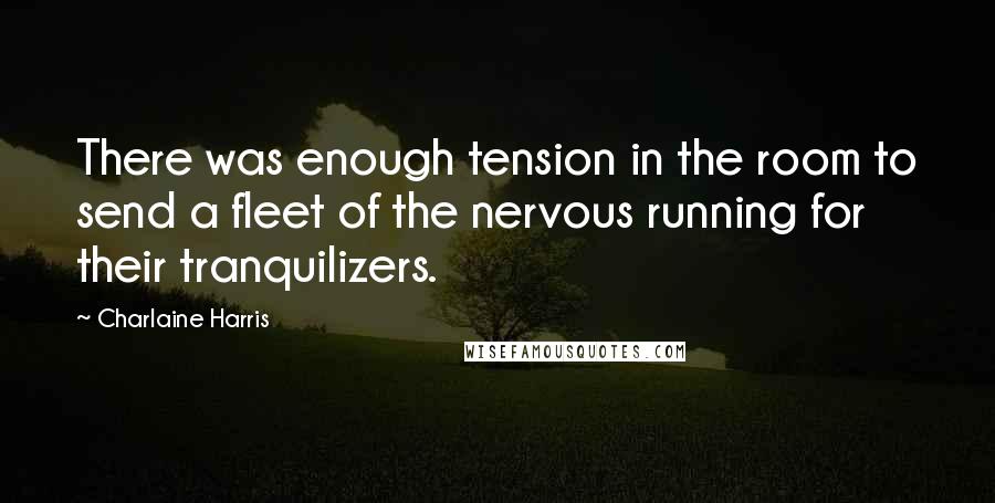 Charlaine Harris Quotes: There was enough tension in the room to send a fleet of the nervous running for their tranquilizers.