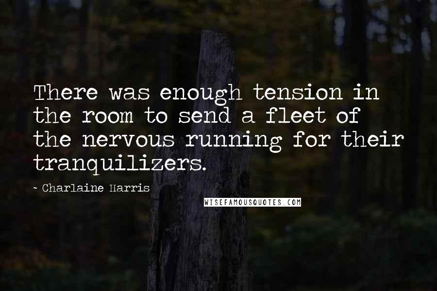 Charlaine Harris Quotes: There was enough tension in the room to send a fleet of the nervous running for their tranquilizers.