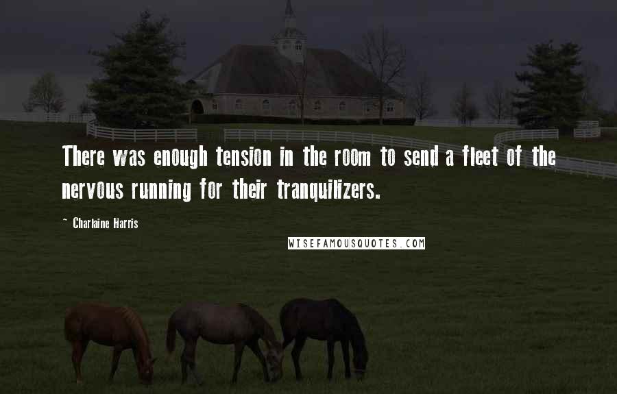 Charlaine Harris Quotes: There was enough tension in the room to send a fleet of the nervous running for their tranquilizers.