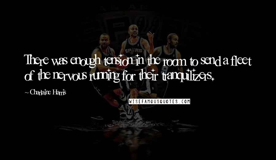 Charlaine Harris Quotes: There was enough tension in the room to send a fleet of the nervous running for their tranquilizers.