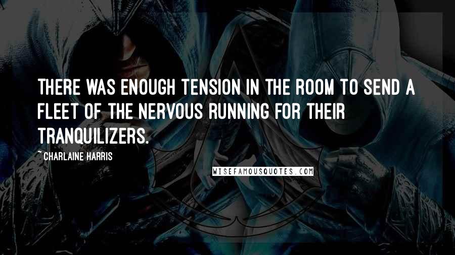 Charlaine Harris Quotes: There was enough tension in the room to send a fleet of the nervous running for their tranquilizers.
