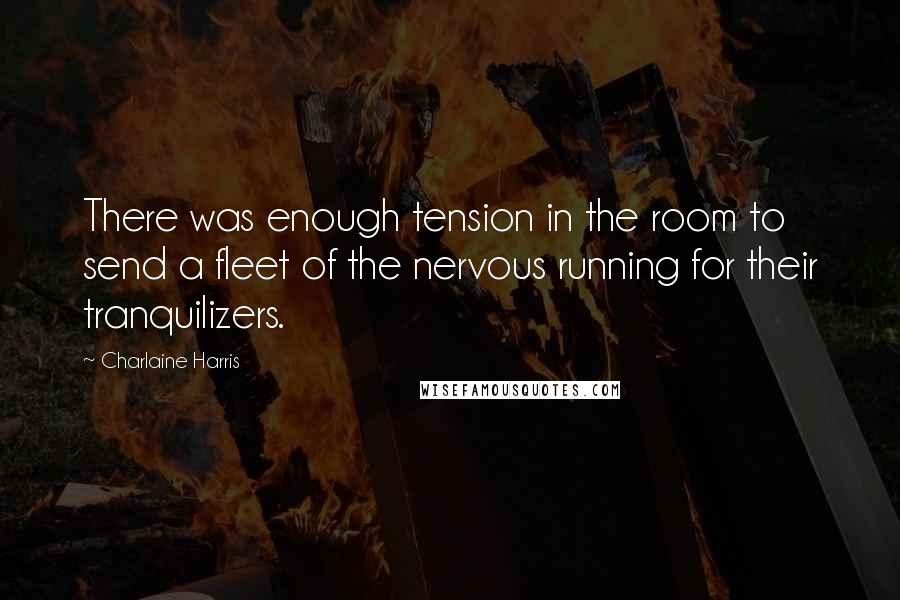 Charlaine Harris Quotes: There was enough tension in the room to send a fleet of the nervous running for their tranquilizers.