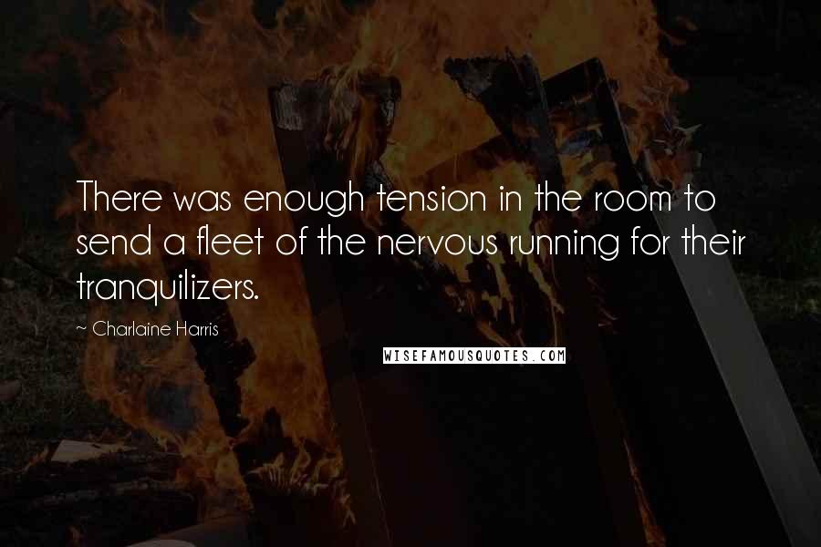 Charlaine Harris Quotes: There was enough tension in the room to send a fleet of the nervous running for their tranquilizers.