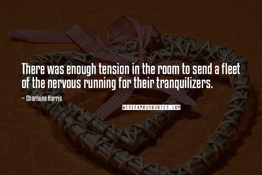 Charlaine Harris Quotes: There was enough tension in the room to send a fleet of the nervous running for their tranquilizers.